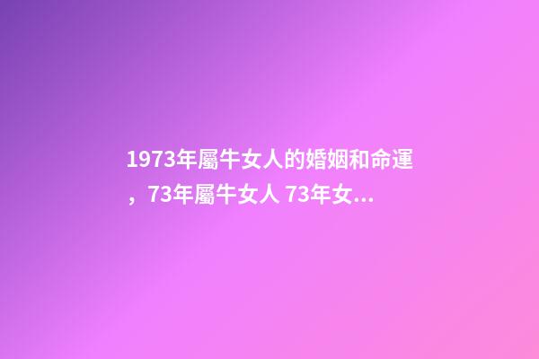 1973年屬牛女人的婚姻和命運，73年屬牛女人 73年女牛一生婚姻運勢，73年屬牛女人一生命運-第1張-觀點-玄機派